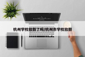 杭州学校放假了吗/杭州市学校放假