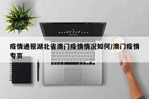 疫情通报湖北省澳门疫情情况如何/澳门疫情专页