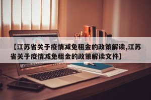 【江苏省关于疫情减免租金的政策解读,江苏省关于疫情减免租金的政策解读文件】