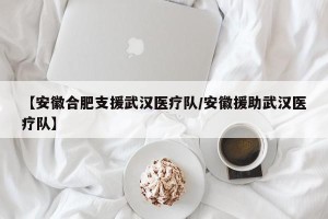 【安徽合肥支援武汉医疗队/安徽援助武汉医疗队】
