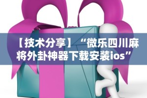 【技术分享】“微乐四川麻将外卦神器下载安装ios”揭秘透视辅助万能挂用法