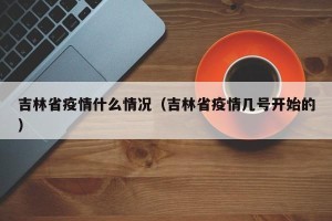 吉林省疫情什么情况（吉林省疫情几号开始的）