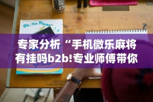 专家分析“手机微乐麻将有挂吗b2b!专业师傅带你一起了解(确实有挂)