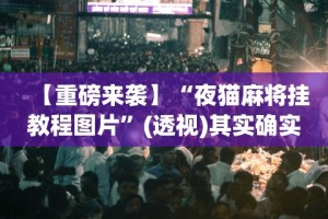 【重磅来袭】“夜猫麻将挂教程图片”(透视)其实确实有挂