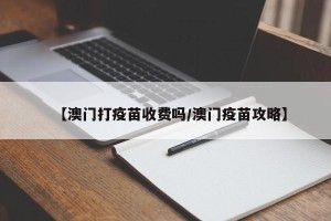 【澳门打疫苗收费吗/澳门疫苗攻略】