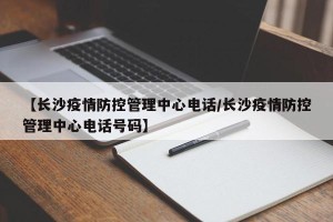 【长沙疫情防控管理中心电话/长沙疫情防控管理中心电话号码】