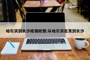 哈尔滨到长沙疫情政策:从哈尔滨出发到长沙
