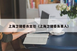 上海卫健委衣主任（上海卫健委负责人）