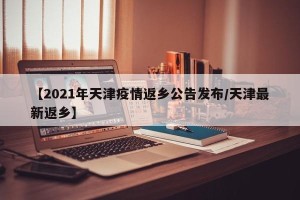 【2021年天津疫情返乡公告发布/天津最新返乡】