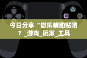 今日分享“微乐辅助贴吧？_游戏_玩家_工具