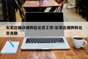 石家庄确诊病例在北京工作:石家庄病例和北京关联