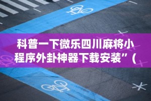 科普一下微乐四川麻将小程序外卦神器下载安装”(透视)其实确实有挂