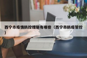 西宁市疫情防控措施有哪些（西宁市防疫管控）