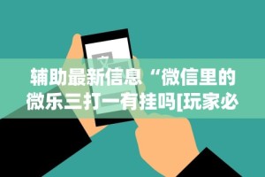 辅助最新信息“微信里的微乐三打一有挂吗[玩家必赢神器]
