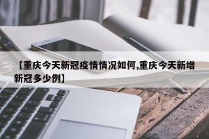 【重庆今天新冠疫情情况如何,重庆今天新增新冠多少例】