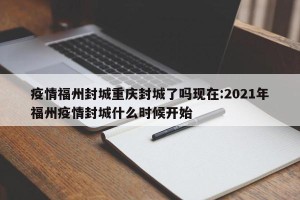 疫情福州封城重庆封城了吗现在:2021年福州疫情封城什么时候开始