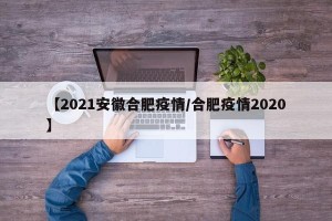 【2021安徽合肥疫情/合肥疫情2020】