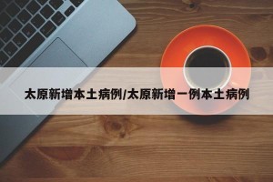 太原新增本土病例/太原新增一例本土病例