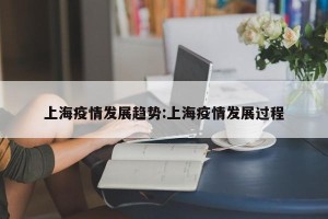 上海疫情发展趋势:上海疫情发展过程