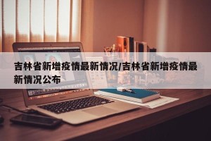 吉林省新增疫情最新情况/吉林省新增疫情最新情况公布