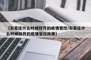 【石家庄什么时候放开的疫情管控/石家庄什么时候放开的疫情管控政策】