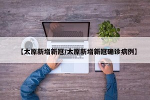 【太原新增新冠/太原新增新冠确诊病例】