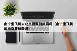 南宁坐飞机去北京需要健康码吗（南宁坐飞机都南京要核酸吗）