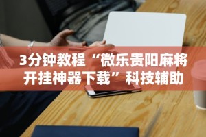3分钟教程“微乐贵阳麻将开挂神器下载”科技辅助神器手机版教程