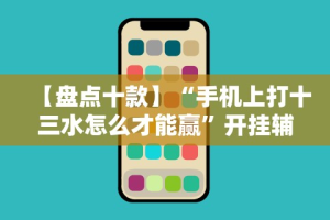 【盘点十款】“手机上打十三水怎么才能赢”开挂辅助详细步骤