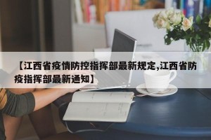 【江西省疫情防控指挥部最新规定,江西省防疫指挥部最新通知】