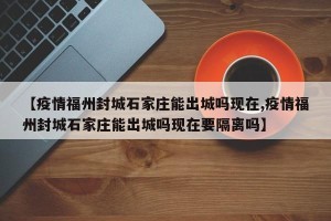 【疫情福州封城石家庄能出城吗现在,疫情福州封城石家庄能出城吗现在要隔离吗】