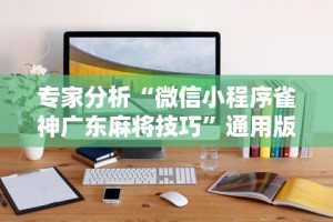 专家分析“微信小程序雀神广东麻将技巧”通用版下载教程