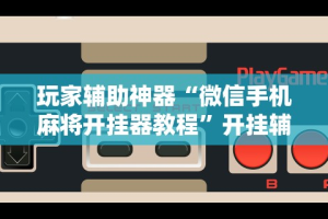 玩家辅助神器“微信手机麻将开挂器教程”开挂辅助教程