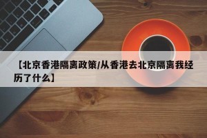 【北京香港隔离政策/从香港去北京隔离我经历了什么】