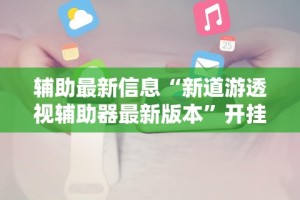 辅助最新信息“新道游透视辅助器最新版本”开挂辅助详细步骤
