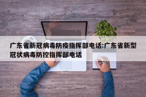 广东省新冠病毒防疫指挥部电话:广东省新型冠状病毒防控指挥部电话