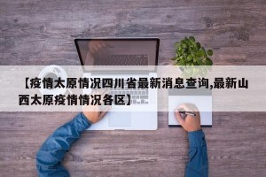 【疫情太原情况四川省最新消息查询,最新山西太原疫情情况各区】