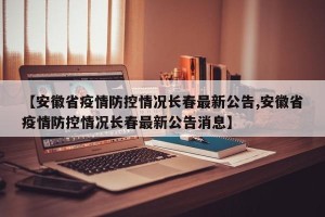 【安徽省疫情防控情况长春最新公告,安徽省疫情防控情况长春最新公告消息】