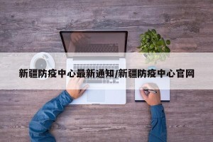 新疆防疫中心最新通知/新疆防疫中心官网