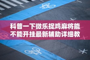 科普一下微乐捉鸡麻将能不能开挂最新辅助详细教程