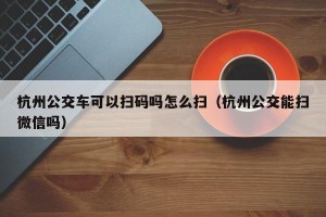 杭州公交车可以扫码吗怎么扫（杭州公交能扫微信吗）