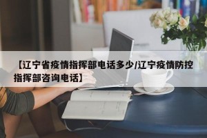 【辽宁省疫情指挥部电话多少/辽宁疫情防控指挥部咨询电话】