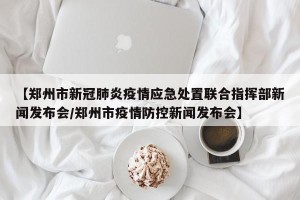 【郑州市新冠肺炎疫情应急处置联合指挥部新闻发布会/郑州市疫情防控新闻发布会】