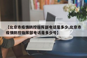 【北京市疫情防控指挥部电话是多少,北京市疫情防控指挥部电话是多少号】