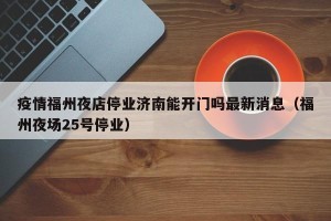 疫情福州夜店停业济南能开门吗最新消息（福州夜场25号停业）