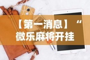 【第一消息】“微乐麻将开挂神器软件下载免费安装”实测确实有挂