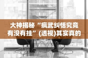 大神揭秘“疯武纠恬究竟有没有挂”(透视)其实真的有挂