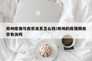 郑州疫情与南京关系怎么样/郑州的疫情跟南京有关吗