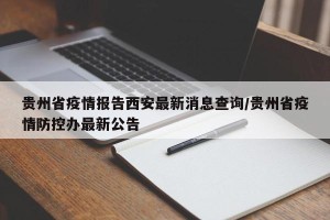 贵州省疫情报告西安最新消息查询/贵州省疫情防控办最新公告