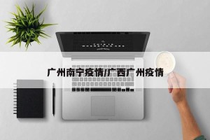 广州南宁疫情/广西广州疫情